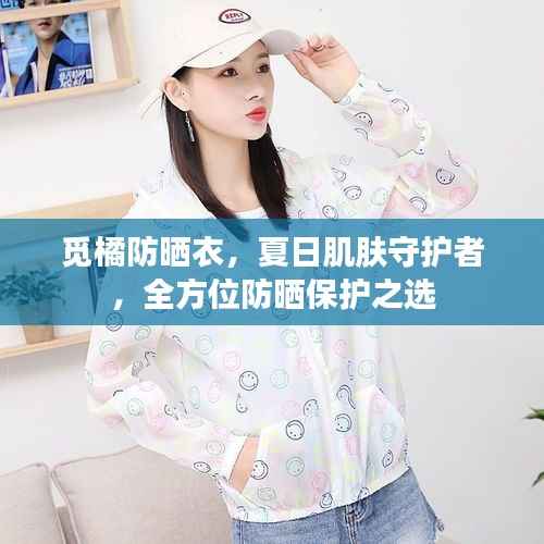 觅橘防晒衣,夏日肌肤守护者,全方位防晒保护之选
