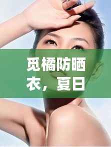 觅橘防晒衣,夏日肌肤守护者,全方位防晒保护之选