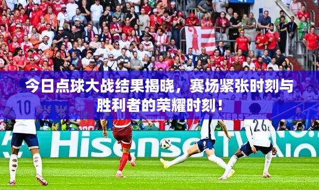 今日点球大战结果揭晓，赛场紧张时刻与胜利者的荣耀时刻！