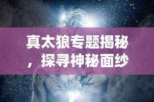真太狼专题揭秘,探寻神秘面纱下的真实面貌