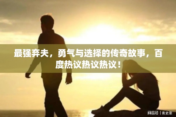 最强弃夫，勇气与选择的传奇故事，百度热议热议热议！
