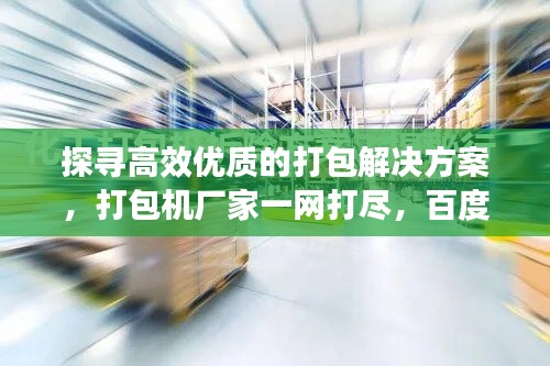 探寻高效优质的打包解决方案,打包机厂家一网打尽,百度助你轻松找到!