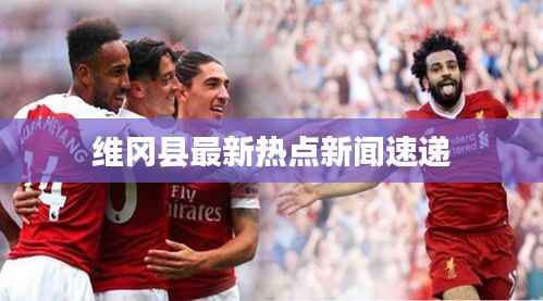 维冈县最新热点新闻速递