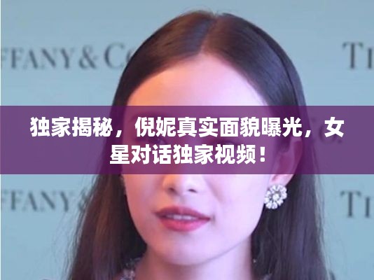独家揭秘，倪妮真实面貌曝光，女星对话独家视频！