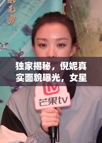 独家揭秘,倪妮真实面貌曝光,女星对话独家视频!