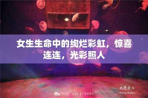 女生生命中的绚烂彩虹，惊喜连连，光彩照人