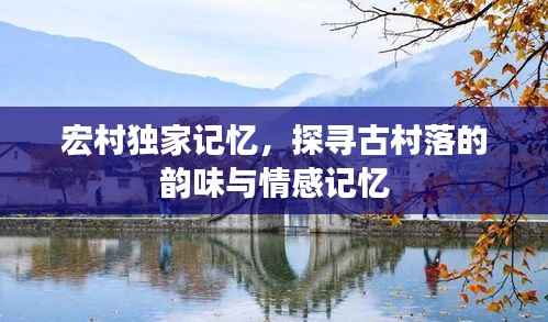 宏村独家记忆，探寻古村落的韵味与情感记忆