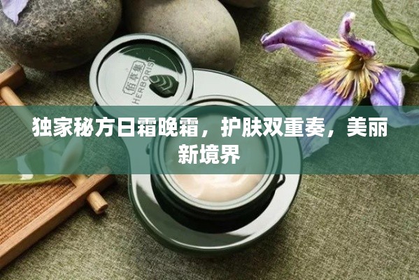 独家秘方日霜晚霜，护肤双重奏，美丽新境界