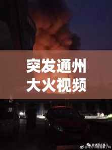 突发通州大火视频引发社会警示与深刻反思