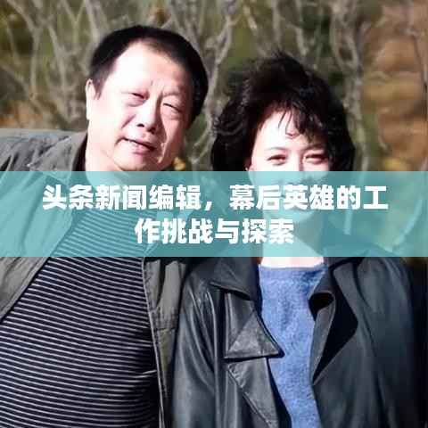头条新闻编辑，幕后英雄的工作挑战与探索