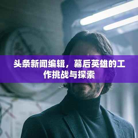 头条新闻编辑,幕后英雄的工作挑战与探索